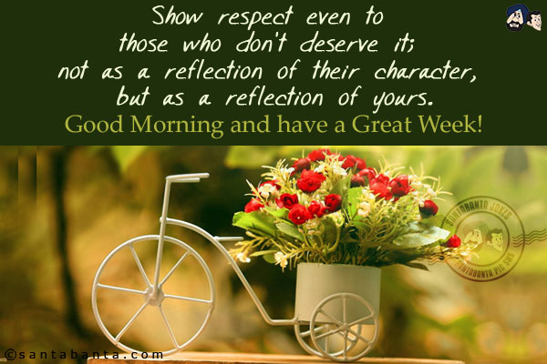 Show respect even to those who don't deserve it; not as a reflection of their character, but as a reflection of yours.<br/>
Good Morning and have a Great Week!