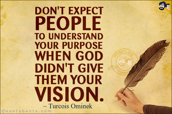 Don't expect people to understand your purpose when God didn't give them your vision.