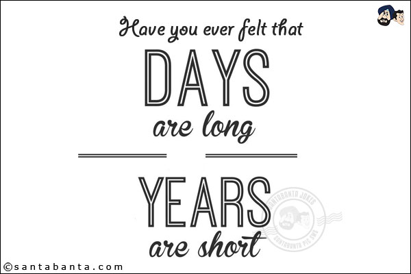 Have you ever felt that days are long, years are short!