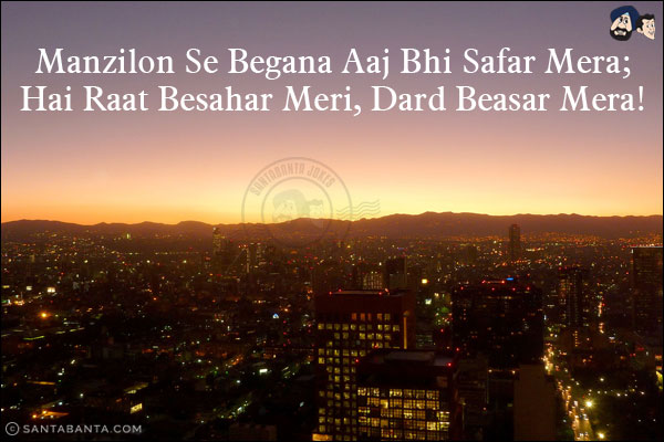 Manzilon Se Begana Aaj Bhi Safar Mera;<br/>
Hai Raat Besahar Meri, Dard Beasar Mera!