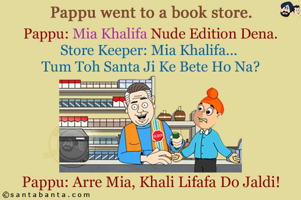 Pappu went to a book store.<br/>
Pappu: Mia Khalifa Nude Edition Dena.<br/>
Store Keeper: Mia Khalifa... Tum Toh Sanat Ji Ke Bete Ho Na?<br/>
Pappu: Arre Mia Khali Lifafa Do Jaldi!