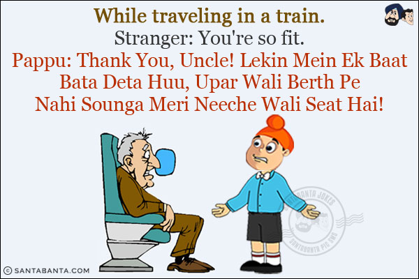 While traveling in a train.<br/>
Stranger: You're so fit.<br/>
Pappu: Thank You, Uncle Lekin Bata Deta Hun Main Upar Wali Berth Pe Nahi Sounga Meri Neeche Wali Seat Hai!