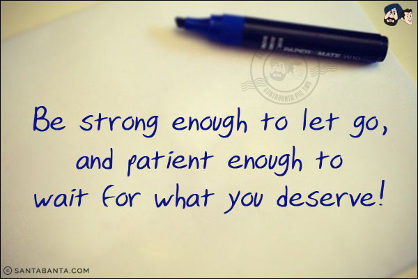 Be strong enough to let go, and patient enough to wait for what you deserve!