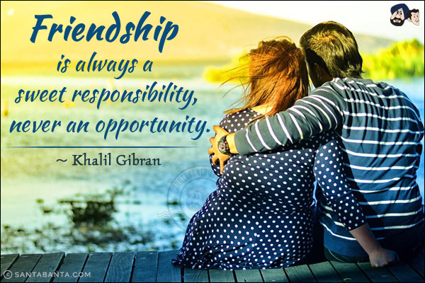 Friendship is always a sweet responsibility, never an opportunity.