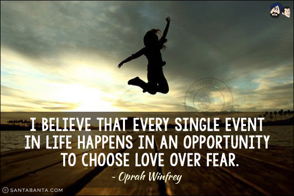 I believe that every single event in life happens in an opportunity to choose love over fear.