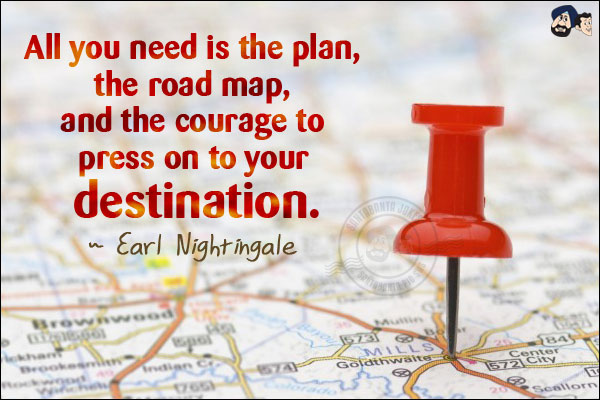 All you need is the plan, the road map, and the courage to press on to your destination.