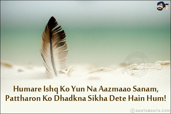 Humare Ishq Ko Yun Na Aazmaao Sanam,<br/>
Pattharon Ko Dhadkna Sikha Dete Hain Hum!