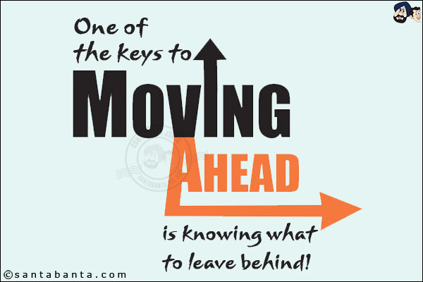 One of the keys to moving ahead is knowing what to leave behind!