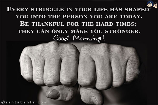 Every struggle in your life has shaped you into the person you are today.<br/>
Be thankful for the hard times; they can only make you stronger.<br/>
Good Morning!