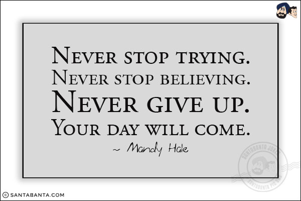 Never stop trying. Never stop believing. Never give up. Your day will come.