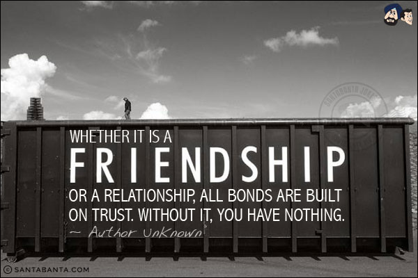 Whether it is a friendship or a relationship, all bonds are built on trust. Without it, you have nothing.