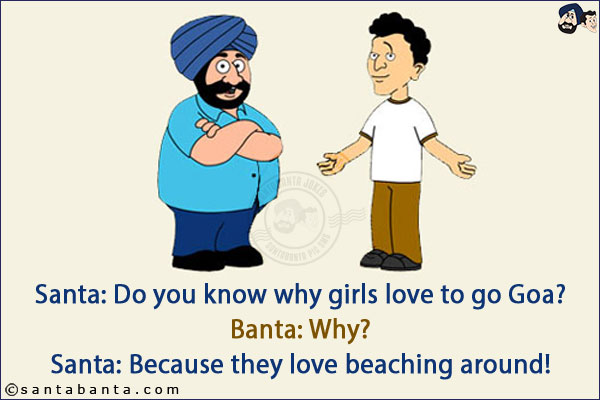 Santa: Do you know why girls love to go Goa?<br/>
Banta: Why?<br/>
Santa: Because they love beaching around!