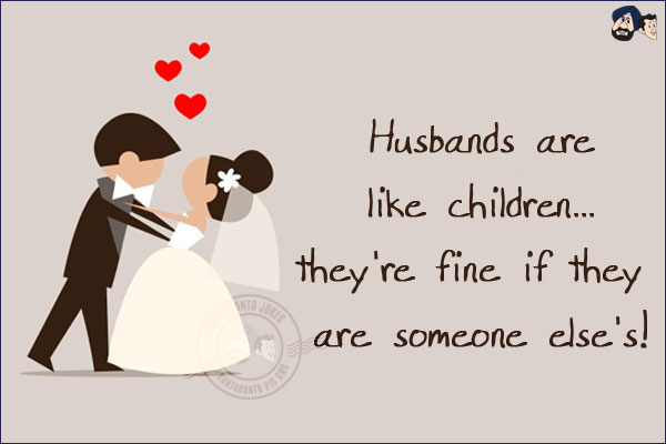 Husbands are like children... they're fine if they are someone else's!