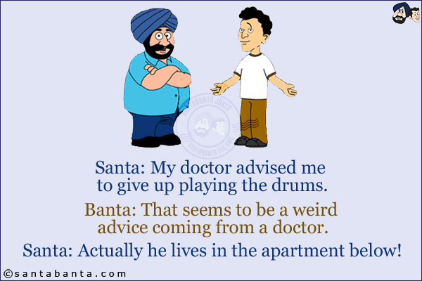 Santa: My doctor advised me to give up playing the drums.<br/>
Banta: That seems to be a weird advice coming from a doctor.<br/>
Santa: Actually he lives in the apartment below!