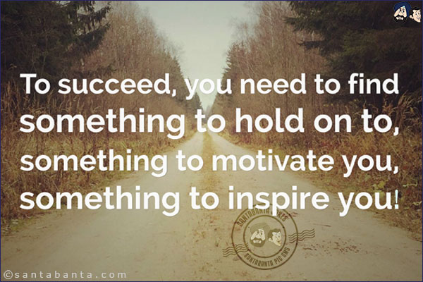 To succeed, you need to find something to hold on to, something to motivate you, something to inspire you!