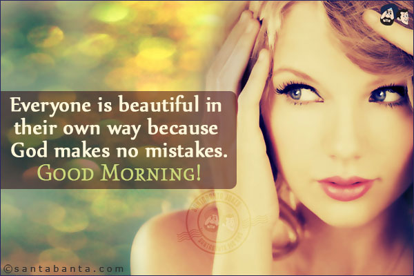 Everyone is beautiful in their own way because God makes no mistakes.<br/>
Good Morning!