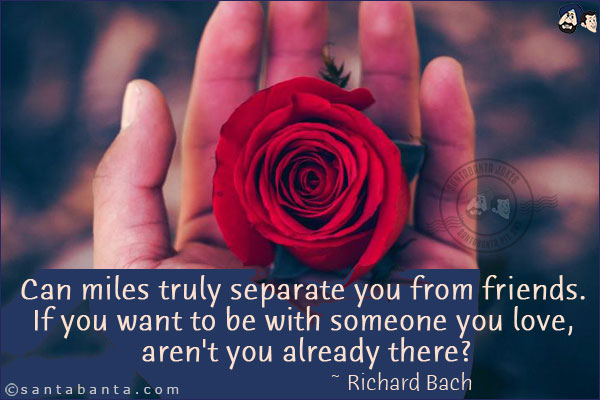 Can miles truly separate you from friends. If you want to be with someone you love, aren't you already there?