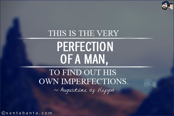 This is the very perfection of a man, to find out his own imperfections.