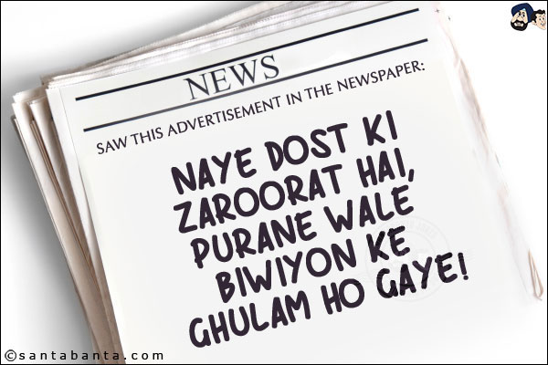 Saw this advertisement in the newspaper:<br/>
Naye Dost Ki Zaroorat Hai, Purane Wale Biwiyon Ke Ghulam Ho Gaye!