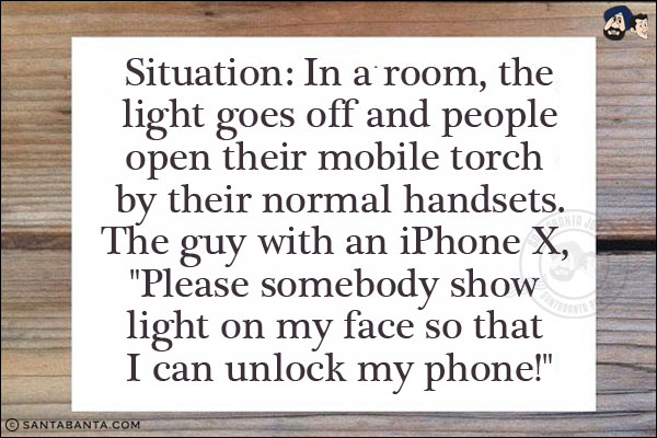 Situation: In a room, the light goes off and people open their mobile torch by their normal handsets.<br/>
The guy with an iPhone X, `Please somebody show light on my face so that I can unlock my phone!`