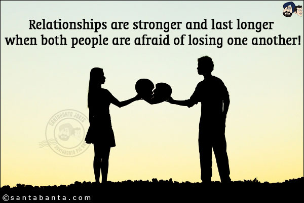 Relationships are stronger and last longer when both people are afraid of losing one another!