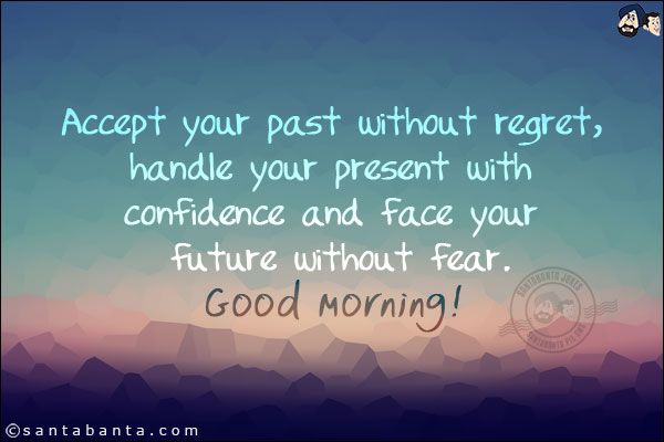 Accept your past without regret, handle your present with confidence and face your future without fear.<br/>
Good Morning!