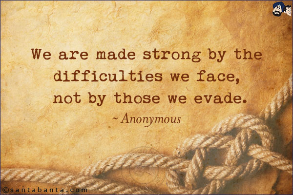 We are made strong by the difficulties we face, not by those we evade.