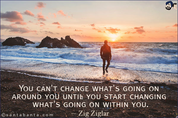 You can't change what's going on around you until you start changing what's going on within you.