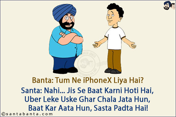 Banta: Tum Ne iPhoneX Liya Hai?<br/>
Santa: Nahi... Jis Se Baat Karni Hoti Hai, Uber Leke Uske Ghar Chala Jata Hun, Baat Kar Aata Hun, Sasta Padta Hai!