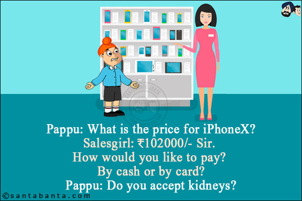 Pappu: What is the price for iPhoneX?<br/>
Salesgirl: ₹102000/- Sir. How would you like to pay? By cash or by card?<br/>
Pappu: Do you accept kidneys?