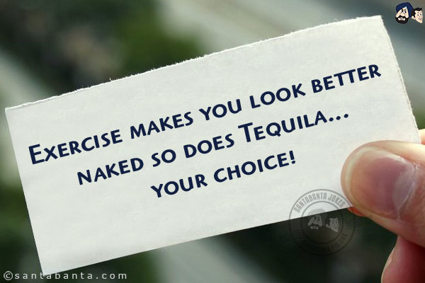 Exercise makes you look better naked so does Tequila... your choice!