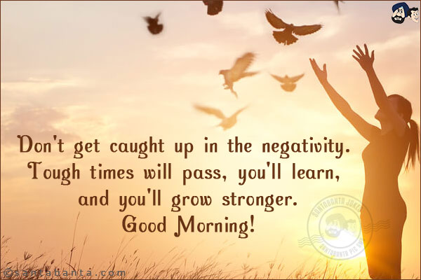 Don't get caught up in the negativity. Tough times will pass, you'll learn, and you'll grow stronger.<br/>
Good Morning!