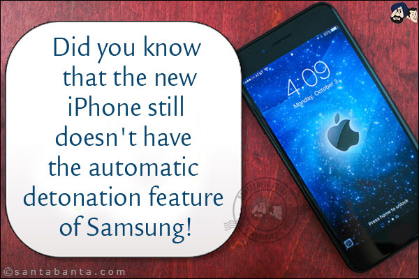 Did you know that the new iPhone still doesn't have the automatic detonation feature of Samsung!