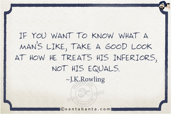 If you want to know what a man's like, take a good look at how he treats his inferiors, not his equals.