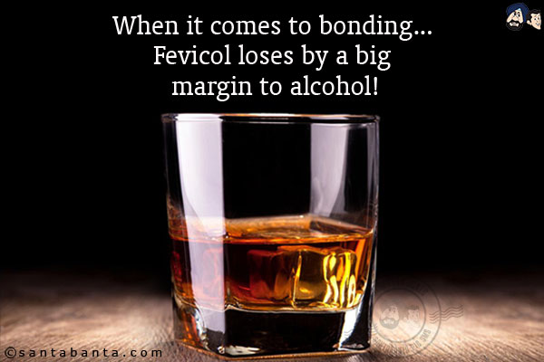 When it comes to bonding.... Fevicol loses by a big margin to alcohol!