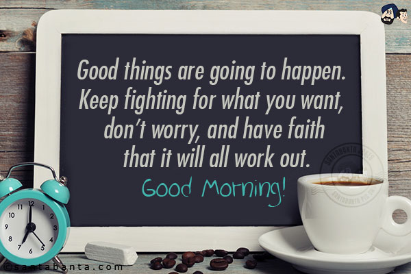 Good things are going to happen. Keep fighting for what you want, don't worry, and have faith that it will all work out.<br/>
Good Morning!