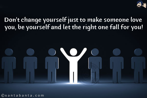 Don't change yourself just to make someone love you, be yourself and let the right one fall for you!