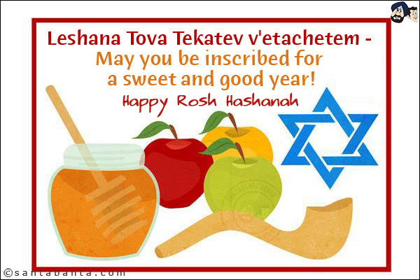 Leshana Tova Tekatev v'etachetem - May you be inscribed for a sweet and good year!<br/>
Happy Rosh Hashanah