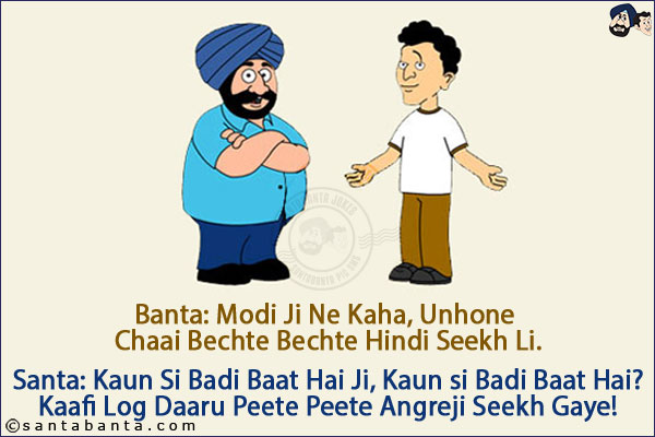 Banta: Modi Ji Ne Kaha, Unhone Chaai Bechte Bechte Hindi Seekh Li.<br/>
Santa: Kaun Si Badi Baat Hai Ji, Kaun si Badi Baat Hai? Kaafi Log Daaru Peete Peete Angreji Seekh Gaye! 