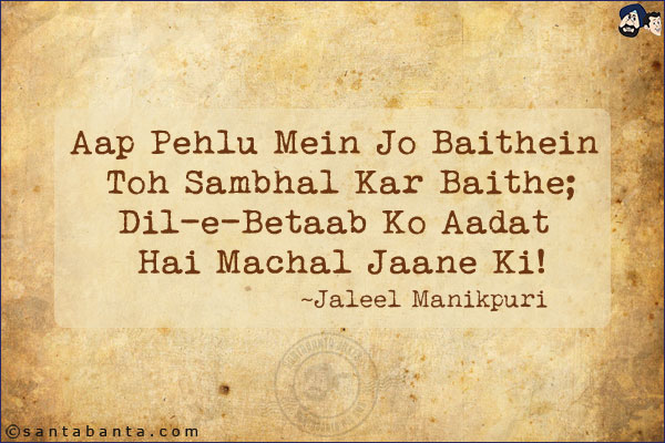 Aap Pehlu Mein Jo Baithein Toh Sambhal Kar Baithe;<br/>
Dil-e-Betaab Ko Aadat Hai Machal Jaane Ki!