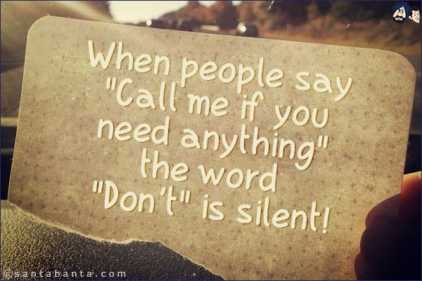 Pro Tip:<br/>
When people say `Call me if you need anything` the word `Don't` is silent!