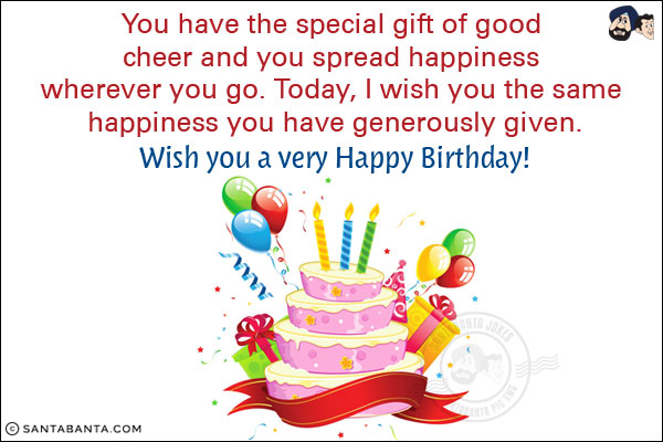 You have the special gift of good cheer and you spread happiness wherever you go. Today, I wish you the same happiness you have generously given.<br/>
Wish you a very Happy Birthday!