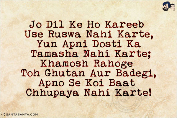 Jo Dil Ke Ho Kareeb Use Ruswa Nahi Karte,<br/>
Yun Apni Dosti Ka Tamasha Nahi Karte;<br/>
Khamosh Rahoge Toh Ghutan Aur Badegi,<br/>
Apno Se Koi Baat Chhupaya Nahi Karte!

