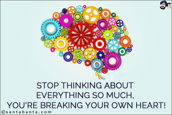 Stop thinking about everything so much, you're breaking your own heart!