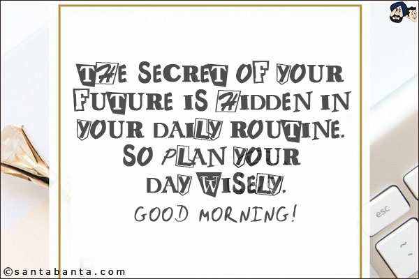 The secret of your future is hidden in your daily routine. So plan your day wisely.<br/>
Good Morning!