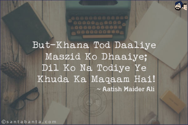 But-Khana Tod Daaliye Maszid Ko Dhaaiye;<br/>
Dil Ko Na Todiye Ye Khuda Ka Maqaam Hai!


