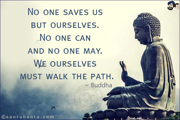 No one saves us but ourselves. No one can and no one may. We ourselves must walk the path.