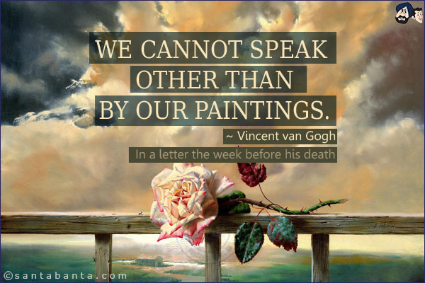 We cannot speak other than by our paintings.