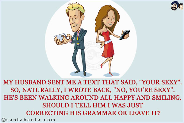 My husband sent me a text that said, `Your sexy`. So, naturally, I wrote back, `No, you're sexy`. <br/>
He's been walking around all happy and smiling. <br/>
Should I tell him I was just correcting his grammar or leave it?