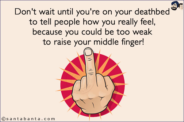 Don't wait until you're on your deathbed to tell people how you really feel, because you could be too weak to raise your middle finger!